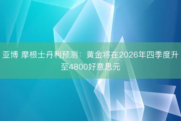 亚博 摩根士丹利预测：黄金将在2026年四季度升至4800好意思元