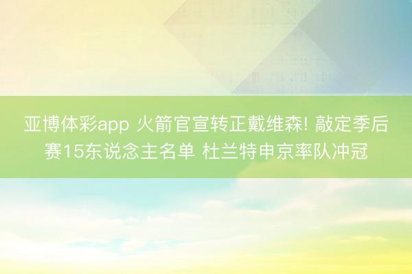 亚博体彩app 火箭官宣转正戴维森! 敲定季后赛15东说念主名单 杜兰特申京率队冲冠