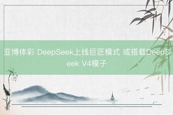亚博体彩 DeepSeek上线巨匠模式 或搭载DeepSeek V4模子