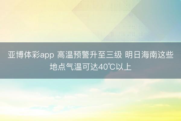 亚博体彩app 高温预警升至三级 明日海南这些地点气温可达40℃以上