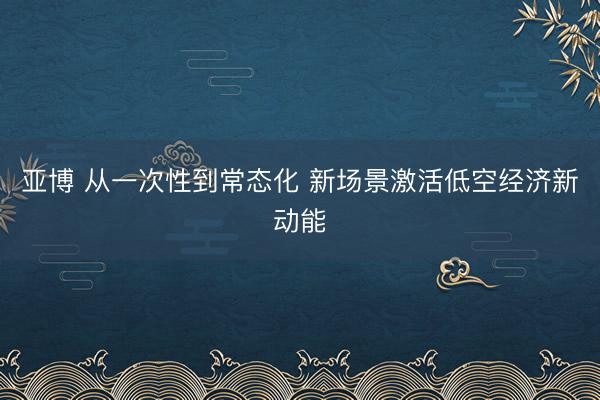 亚博 从一次性到常态化 新场景激活低空经济新动能