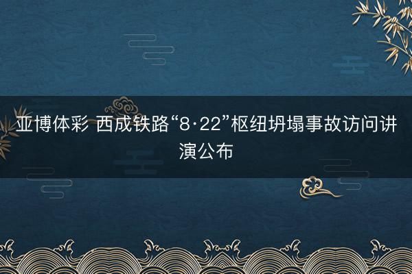 亚博体彩 西成铁路“8·22”枢纽坍塌事故访问讲演公布