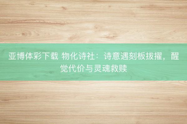 亚博体彩下载 物化诗社：诗意遇刻板拔擢，醒觉代价与灵魂救赎