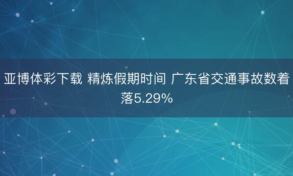 亚博体彩下载 精炼假期时间 广东省交通事故数着落5.29%