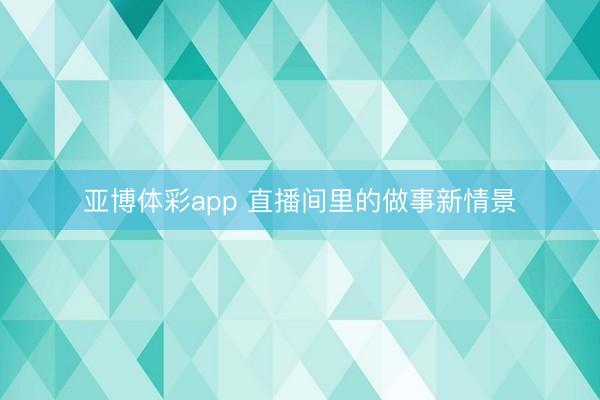 亚博体彩app 直播间里的做事新情景