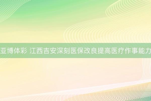 亚博体彩 江西吉安深刻医保改良提高医疗作事能力