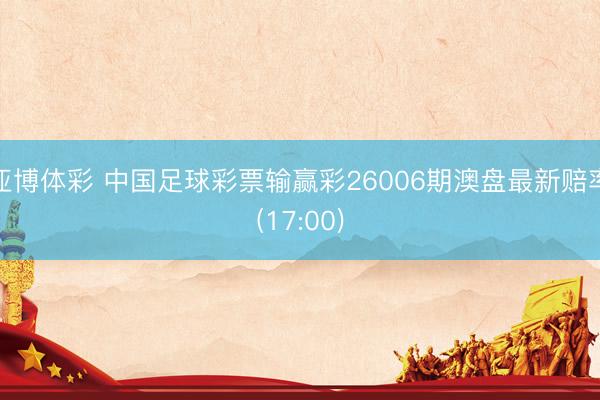 亚博体彩 中国足球彩票输赢彩26006期澳盘最新赔率(17:00)