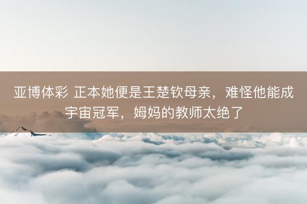 亚博体彩 正本她便是王楚钦母亲,难怪他能成宇宙冠军,姆妈的教师太绝了