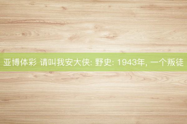 亚博体彩 请叫我安大侠: 野史: 1943年， 一个叛徒