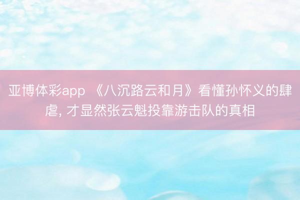 亚博体彩app 《八沉路云和月》看懂孙怀义的肆虐， 才显然张云魁投靠游击队的真相