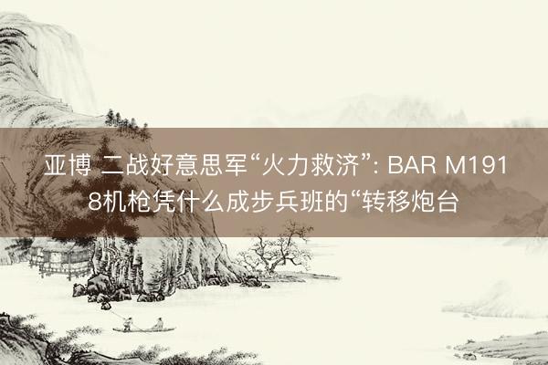 亚博 二战好意思军“火力救济”: BAR M1918机枪凭什么成步兵班的“转移炮台