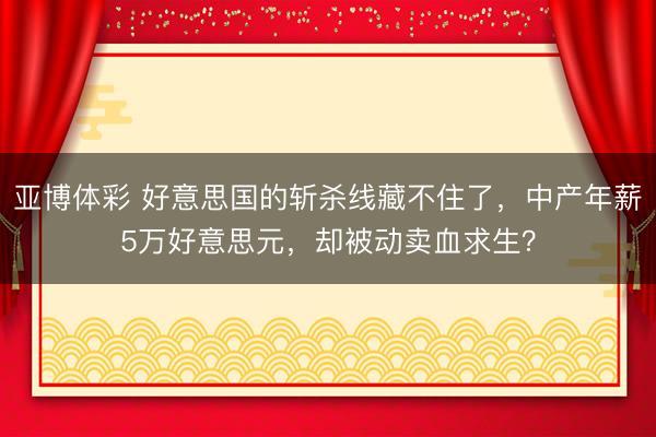 亚博体彩 好意思国的斩杀线藏不住了，中产年薪5万好意思元，却被动卖血求生？