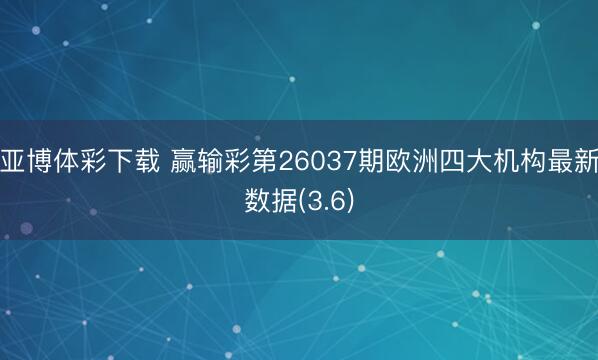 亚博体彩下载 赢输彩第26037期欧洲四大机构最新数据(3.6)