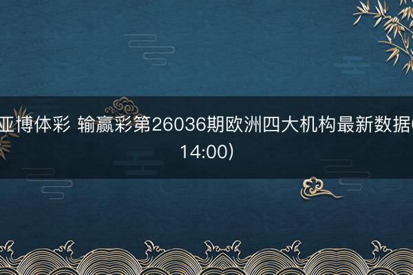 亚博体彩 输赢彩第26036期欧洲四大机构最新数据(14:00)