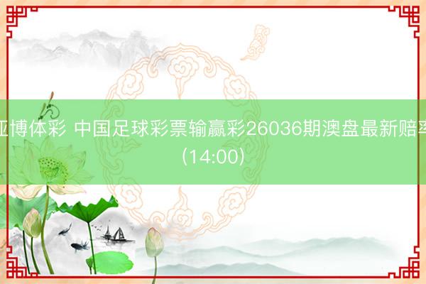 亚博体彩 中国足球彩票输赢彩26036期澳盘最新赔率(14:00)