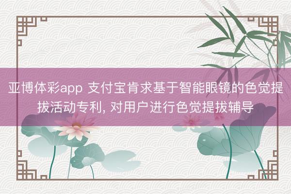 亚博体彩app 支付宝肯求基于智能眼镜的色觉提拔活动专利, 对用户进行色觉提拔辅导