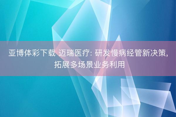 亚博体彩下载 迈瑞医疗: 研发慢病经管新决策， 拓展多场景业务利用