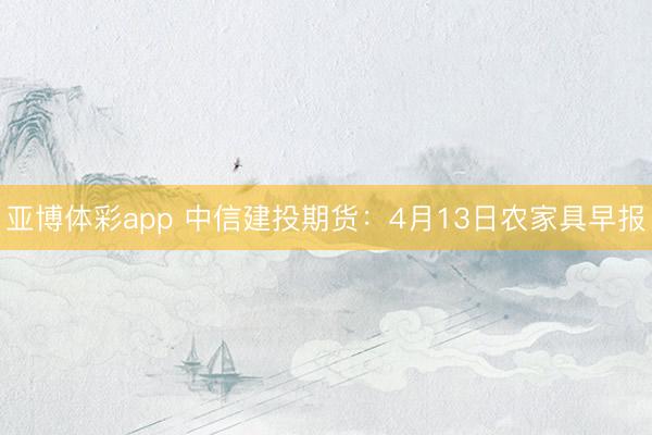 亚博体彩app 中信建投期货:4月13日农家具早报