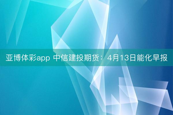 亚博体彩app 中信建投期货:4月13日能化早报