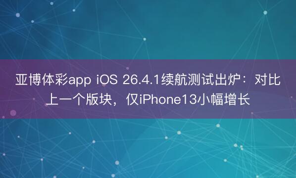 亚博体彩app iOS 26.4.1续航测试出炉：对比上一个版块，仅iPhone13小幅增长