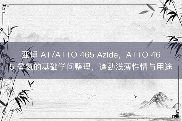 亚博 AT/ATTO 465 Azide，ATTO 465 叠氮的基础学问整理，遒劲浅薄性情与用途