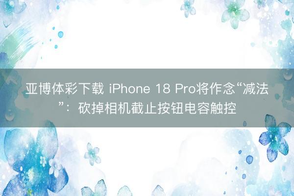 亚博体彩下载 iPhone 18 Pro将作念“减法”:砍掉相机截止按钮电容触控