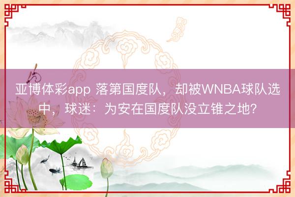 亚博体彩app 落第国度队，却被WNBA球队选中，球迷：为安在国度队没立锥之地？