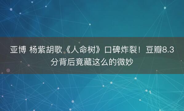 亚博 杨紫胡歌《人命树》口碑炸裂!豆瓣8.3分背后竟藏这么的微妙
