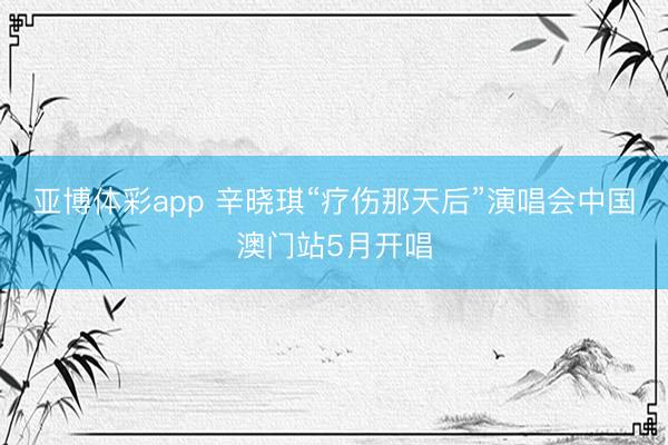 亚博体彩app 辛晓琪“疗伤那天后”演唱会中国澳门站5月开唱