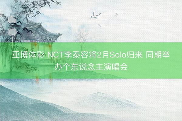 亚博体彩 NCT李泰容将2月Solo归来 同期举办个东说念主演唱会