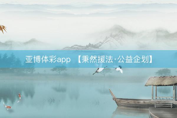 亚博体彩app 【秉然援法·公益企划】