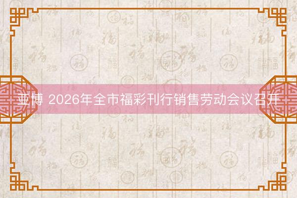 亚博 2026年全市福彩刊行销售劳动会议召开