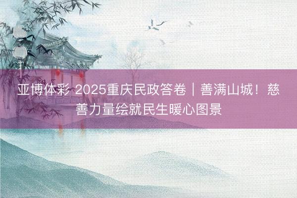 亚博体彩 2025重庆民政答卷|善满山城!慈善力量绘就民生暖心图景