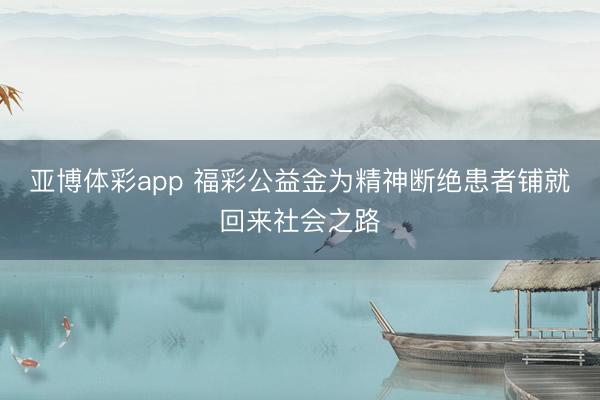 亚博体彩app 福彩公益金为精神断绝患者铺就回来社会之路