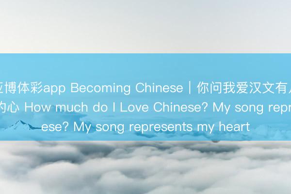 亚博体彩app Becoming Chinese|你问我爱汉文有几分?歌声代表我的心 How much do I Love Chinese? My song represents my heart
