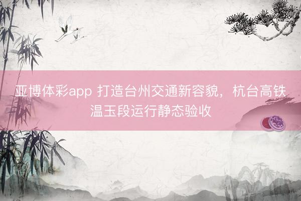 亚博体彩app 打造台州交通新容貌，杭台高铁温玉段运行静态验收