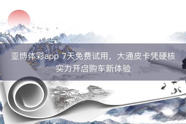 亚博体彩app 7天免费试用，大通皮卡凭硬核实力开启购车新体验