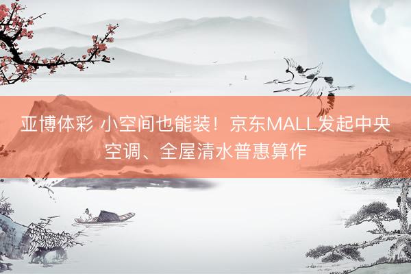 亚博体彩 小空间也能装！京东MALL发起中央空调、全屋清水普惠算作