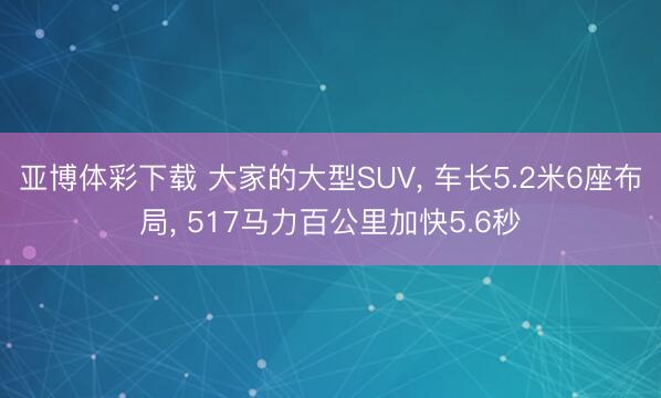 亚博体彩下载 大家的大型SUV， 车长5.2米6座布局， 517马力百公里加快5.6秒