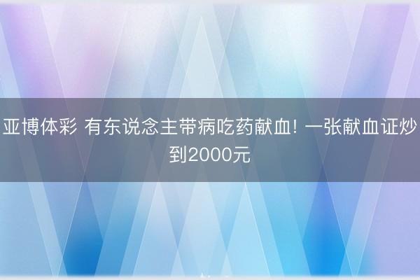 亚博体彩 有东说念主带病吃药献血! 一张献血证炒到2000元