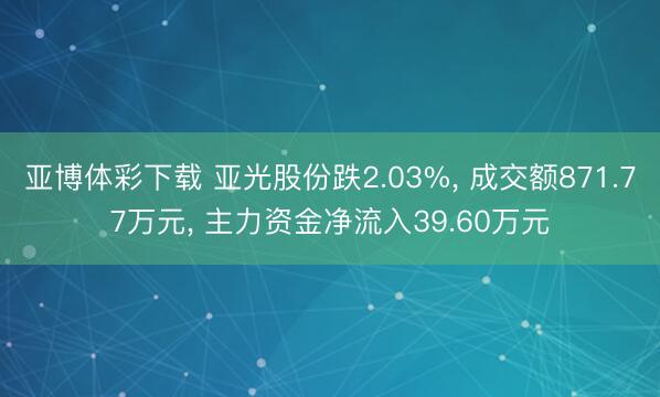 亚博体彩下载 亚光股份跌2.03%， 成交额871.77万元， 主力资金净流入39.60万元