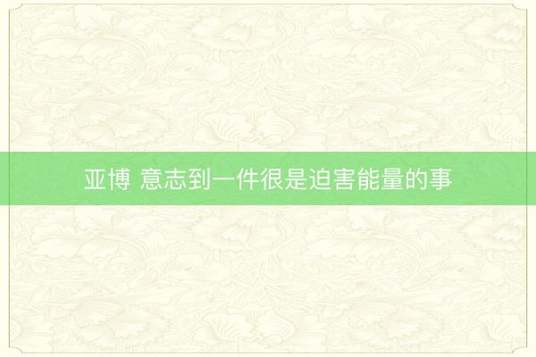 亚博 意志到一件很是迫害能量的事