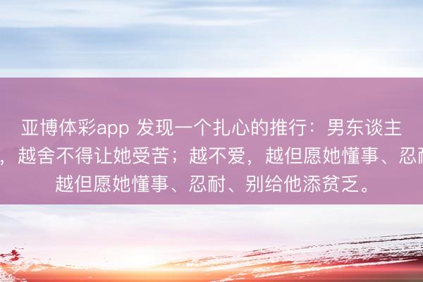 亚博体彩app 发现一个扎心的推行：男东谈主越爱一个女东谈主，越舍不得让她受苦；越不爱，越但愿她懂事、忍耐、别给他添贫乏。