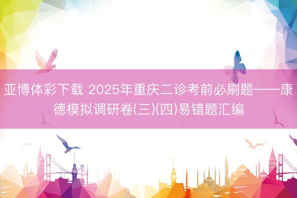 亚博体彩下载 2025年重庆二诊考前必刷题——康德模拟调研卷(三)(四)易错题汇编