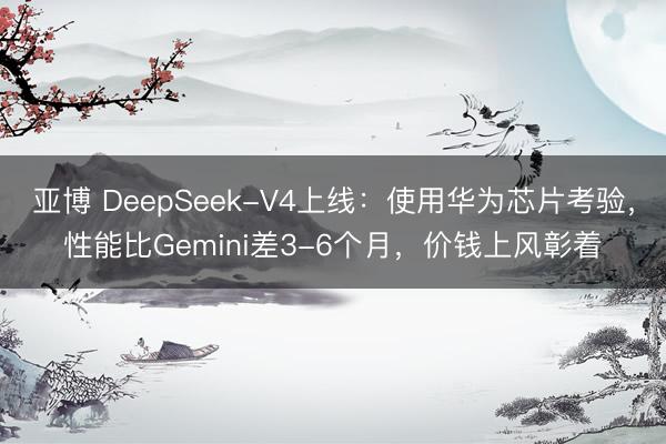 亚博 DeepSeek-V4上线：使用华为芯片考验，性能比Gemini差3-6个月，价钱上风彰着