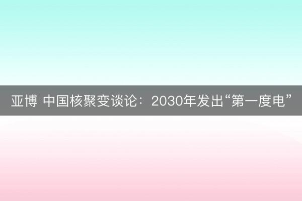 亚博 中国核聚变谈论：2030年发出“第一度电”