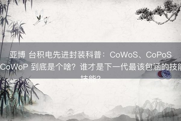 亚博 台积电先进封装科普：CoWoS、CoPoS、CoWoP 到底是个啥？谁才是下一代最该包涵的技能？