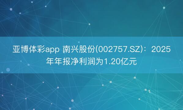 亚博体彩app 南兴股份(002757.SZ)：2025年年报净利润为1.20亿元