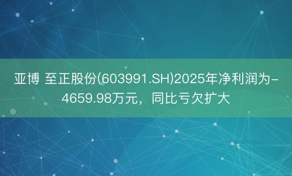 亚博 至正股份(603991.SH)2025年净利润为-4659.98万元，同比亏欠扩大