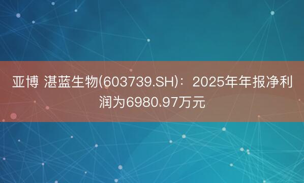 亚博 湛蓝生物(603739.SH)：2025年年报净利润为6980.97万元
